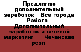 Предлагаю дополнительный заработок - Все города Работа » Дополнительный заработок и сетевой маркетинг   . Чеченская респ.